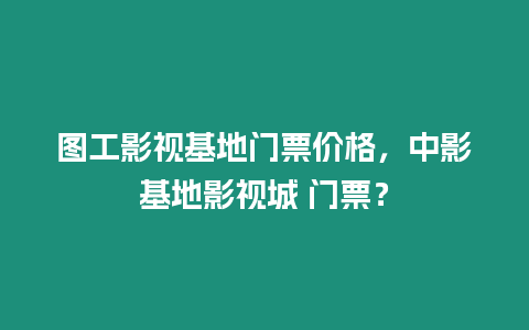 圖工影視基地門票價格，中影基地影視城 門票？