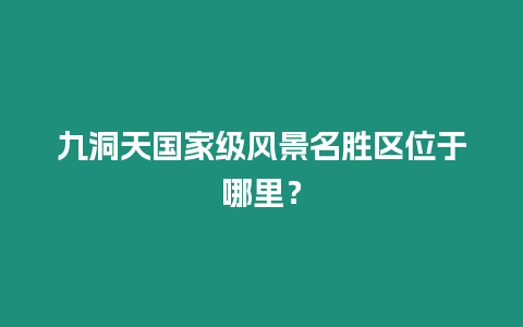 九洞天國家級風(fēng)景名勝區(qū)位于哪里？