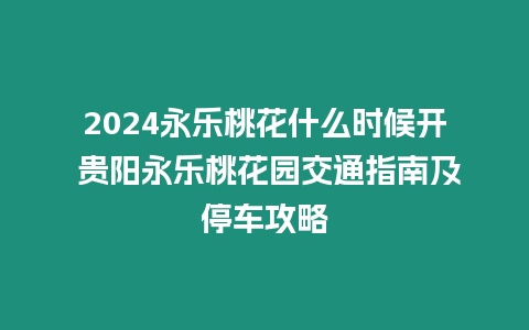 2024永樂(lè)桃花什么時(shí)候開(kāi) 貴陽(yáng)永樂(lè)桃花園交通指南及停車攻略