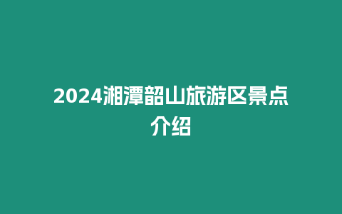 2024湘潭韶山旅游區(qū)景點介紹