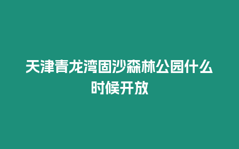 天津青龍灣固沙森林公園什么時候開放