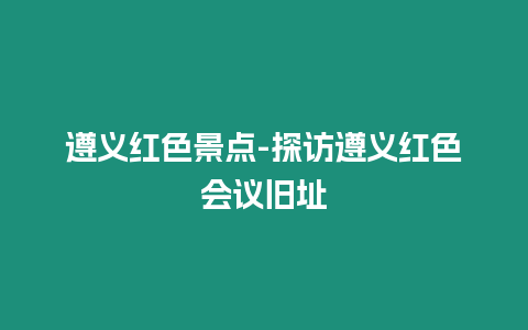 遵義紅色景點(diǎn)-探訪遵義紅色會議舊址