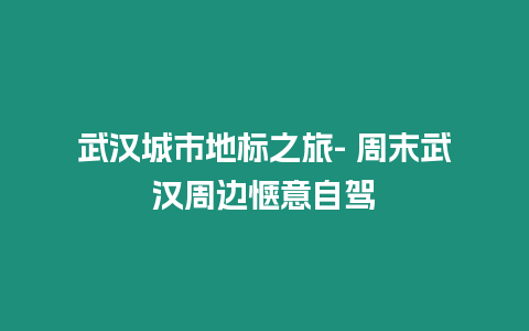 武漢城市地標之旅- 周末武漢周邊愜意自駕