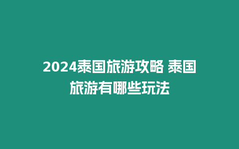 2024泰國旅游攻略 泰國旅游有哪些玩法