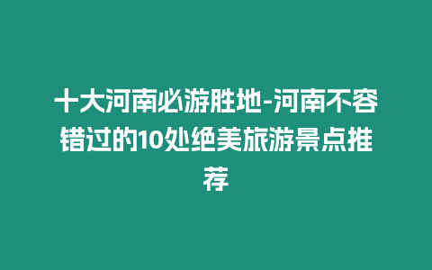 十大河南必游勝地-河南不容錯過的10處絕美旅游景點推薦