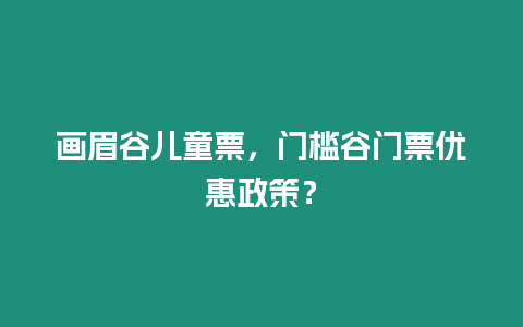 畫眉谷兒童票，門檻谷門票優惠政策？