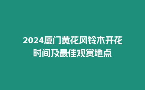 2024廈門(mén)黃花風(fēng)鈴木開(kāi)花時(shí)間及最佳觀賞地點(diǎn)