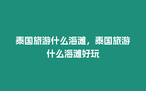 泰國旅游什么海灘，泰國旅游什么海灘好玩