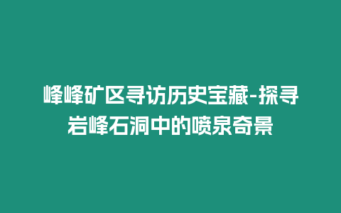 峰峰礦區尋訪歷史寶藏-探尋巖峰石洞中的噴泉奇景