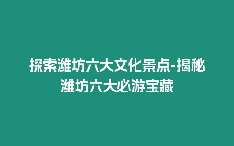 探索濰坊六大文化景點-揭秘濰坊六大必游寶藏