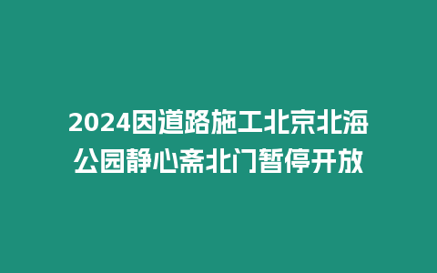 2024因道路施工北京北海公園靜心齋北門暫停開放