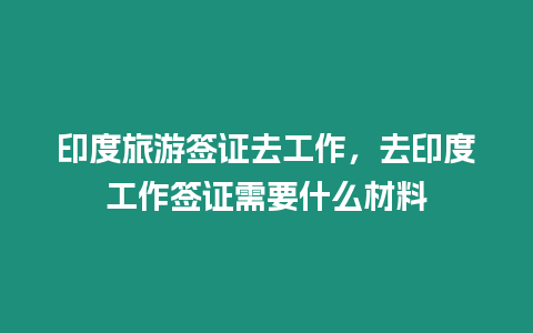 印度旅游簽證去工作，去印度工作簽證需要什么材料