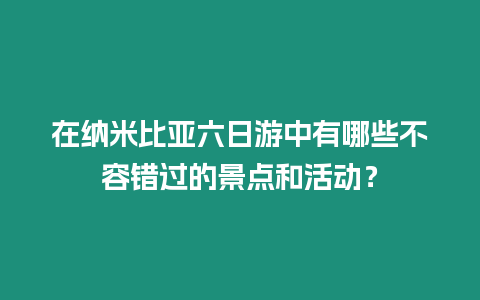 在納米比亞六日游中有哪些不容錯過的景點和活動？