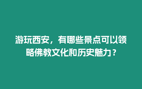 游玩西安，有哪些景點可以領略佛教文化和歷史魅力？