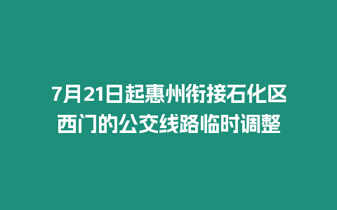 7月21日起惠州銜接石化區西門的公交線路臨時調整