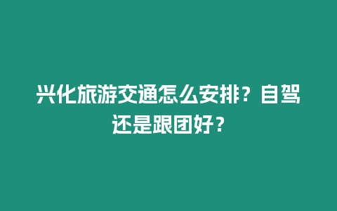 興化旅游交通怎么安排？自駕還是跟團好？