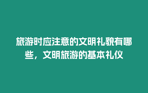 旅游時(shí)應(yīng)注意的文明禮貌有哪些，文明旅游的基本禮儀