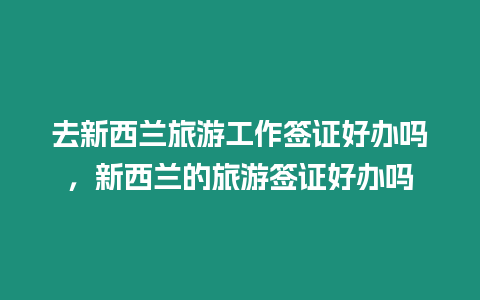 去新西蘭旅游工作簽證好辦嗎，新西蘭的旅游簽證好辦嗎