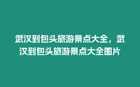 武漢到包頭旅游景點大全，武漢到包頭旅游景點大全圖片