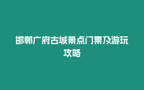 邯鄲廣府古城景點門票及游玩攻略