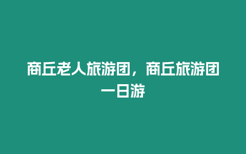 商丘老人旅游團，商丘旅游團一日游