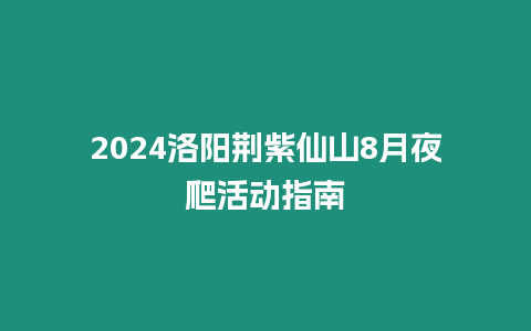 2024洛陽荊紫仙山8月夜爬活動指南