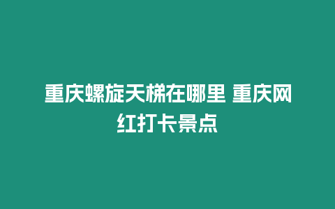 重慶螺旋天梯在哪里 重慶網紅打卡景點