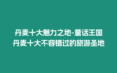 丹麥?zhǔn)篦攘χ?童話王國丹麥?zhǔn)蟛蝗蒎e(cuò)過的旅游圣地