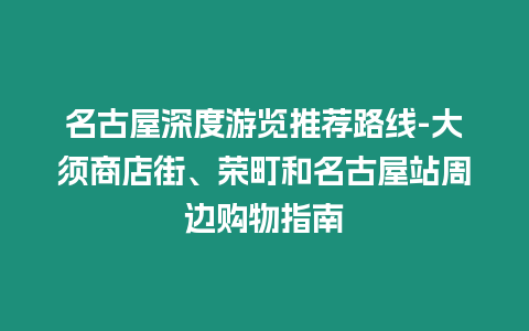 名古屋深度游覽推薦路線-大須商店街、榮町和名古屋站周邊購物指南