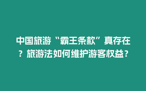 中國(guó)旅游“霸王條款”真存在？旅游法如何維護(hù)游客權(quán)益？