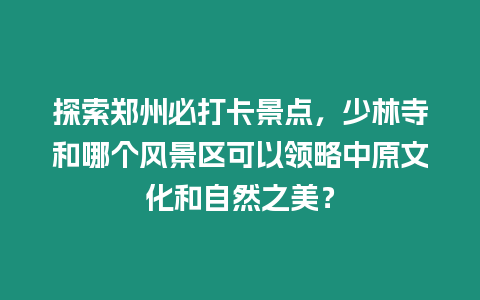 探索鄭州必打卡景點，少林寺和哪個風景區可以領略中原文化和自然之美？