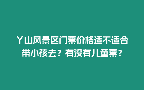 丫山風景區門票價格適不適合帶小孩去？有沒有兒童票？