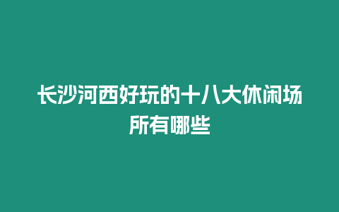 長沙河西好玩的十八大休閑場所有哪些