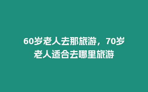 60歲老人去那旅游，70歲老人適合去哪里旅游