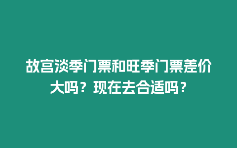 故宮淡季門票和旺季門票差價大嗎？現在去合適嗎？