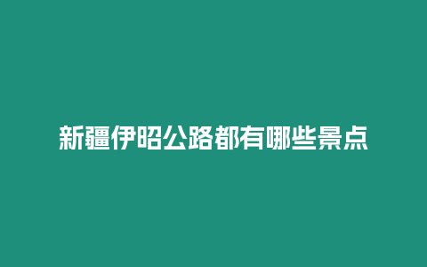 新疆伊昭公路都有哪些景點