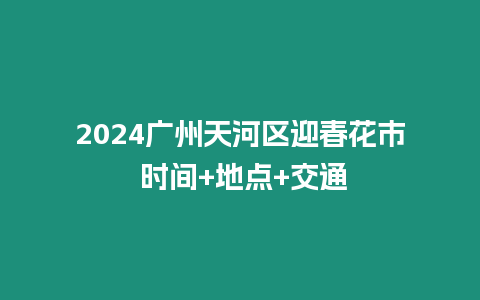 2024廣州天河區(qū)迎春花市 時(shí)間+地點(diǎn)+交通