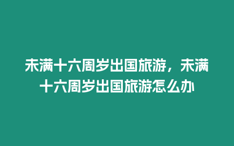 未滿十六周歲出國旅游，未滿十六周歲出國旅游怎么辦