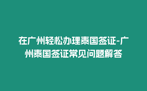 在廣州輕松辦理泰國簽證-廣州泰國簽證常見問題解答