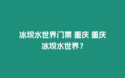 冰壩水世界門票 重慶 重慶冰壩水世界？