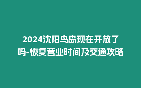 2024沈陽鳥島現在開放了嗎-恢復營業時間及交通攻略