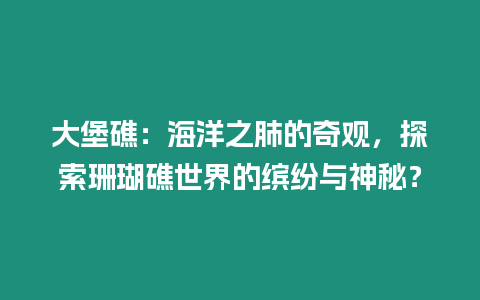 大堡礁：海洋之肺的奇觀，探索珊瑚礁世界的繽紛與神秘？