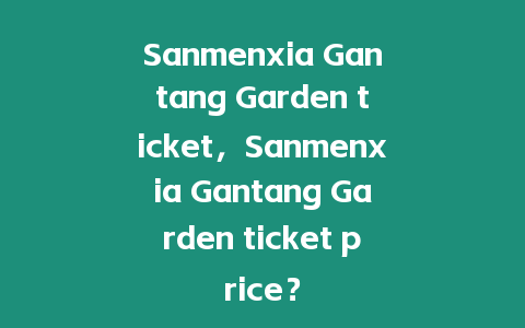 Sanmenxia Gantang Garden ticket，Sanmenxia Gantang Garden ticket price？