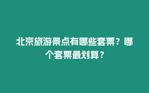 北京旅游景點有哪些套票？哪個套票最劃算？