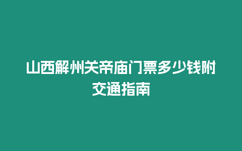 山西解州關(guān)帝廟門(mén)票多少錢(qián)附交通指南