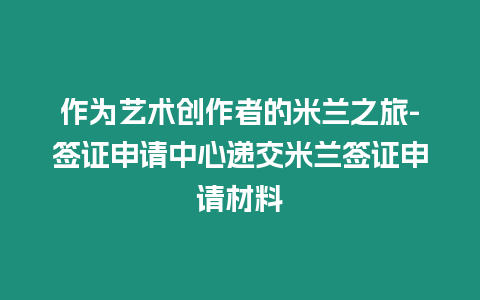 作為藝術創作者的米蘭之旅-簽證申請中心遞交米蘭簽證申請材料