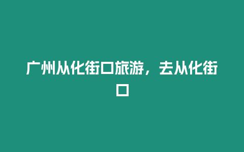 廣州從化街口旅游，去從化街口