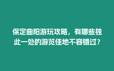 保定曲陽游玩攻略，有哪些獨此一處的游覽佳地不容錯過？