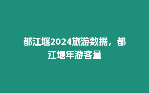 都江堰2024旅游數(shù)據(jù)，都江堰年游客量