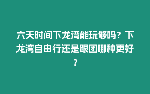 六天時間下龍灣能玩夠嗎？下龍灣自由行還是跟團(tuán)哪種更好？